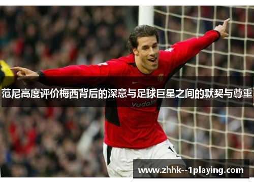 范尼高度评价梅西背后的深意与足球巨星之间的默契与尊重 范尼高度评价梅西背后的深意与足球巨星之间的默契与尊重