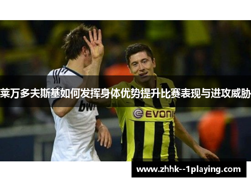 莱万多夫斯基如何发挥身体优势提升比赛表现与进攻威胁 莱万多夫斯基如何发挥身体优势提升比赛表现与进攻威胁