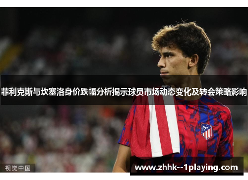 菲利克斯与坎塞洛身价跌幅分析揭示球员市场动态变化及转会策略影响 菲利克斯与坎塞洛身价跌幅分析揭示球员市场动态变化及转会策略影响