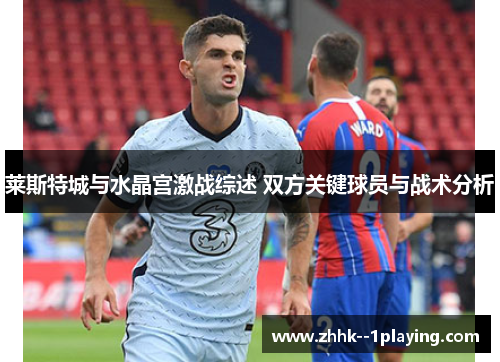 莱斯特城与水晶宫激战综述 双方关键球员与战术分析 莱斯特城与水晶宫激战综述 双方关键球员与战术分析