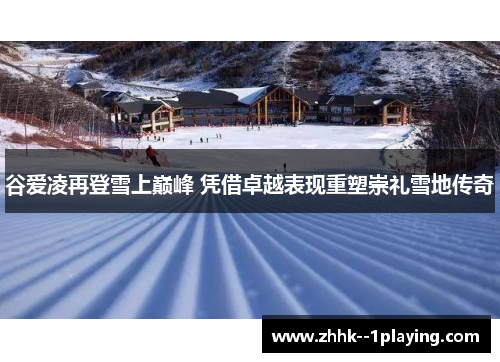 谷爱凌再登雪上巅峰 凭借卓越表现重塑崇礼雪地传奇
