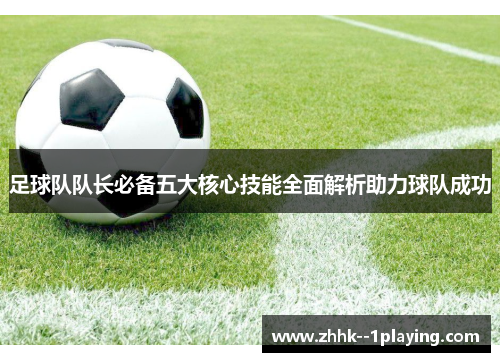 足球队队长必备五大核心技能全面解析助力球队成功 足球队队长必备五大核心技能全面解析助力球队成功