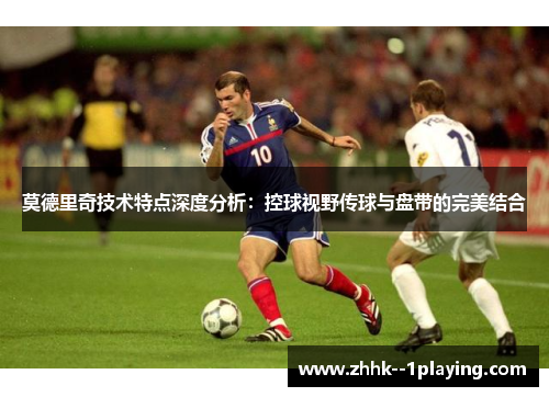 莫德里奇技术特点深度分析：控球视野传球与盘带的完美结合