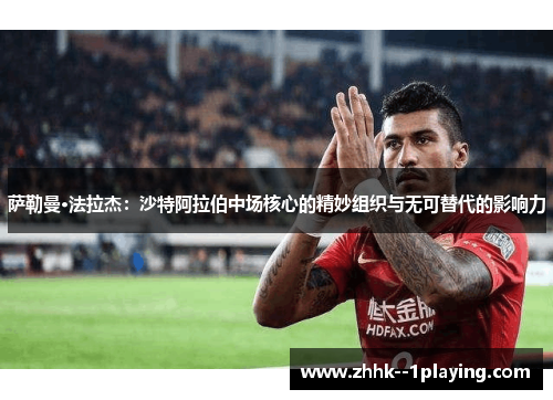 萨勒曼·法拉杰:沙特阿拉伯中场核心的精妙组织与无可替代的影响力 萨勒曼·法拉杰:沙特阿拉伯中场核心的精妙组织与无可替代的影响力