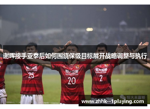谢晖接手亚泰后如何围绕保级目标展开战略调整与执行 谢晖接手亚泰后如何围绕保级目标展开战略调整与执行