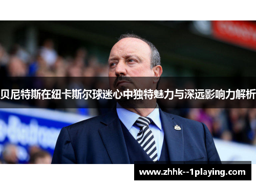 贝尼特斯在纽卡斯尔球迷心中独特魅力与深远影响力解析 贝尼特斯在纽卡斯尔球迷心中独特魅力与深远影响力解析