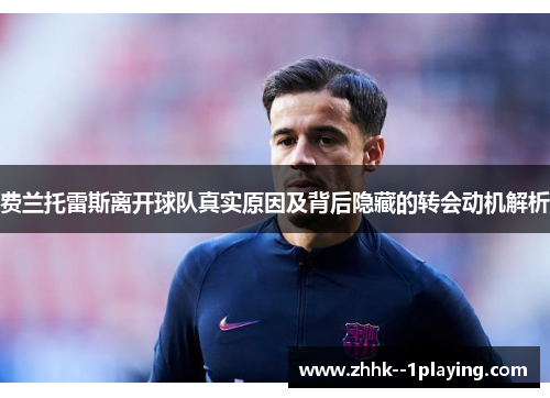 费兰托雷斯离开球队真实原因及背后隐藏的转会动机解析 费兰托雷斯离开球队真实原因及背后隐藏的转会动机解析