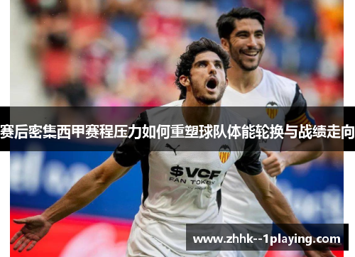 赛后密集西甲赛程压力如何重塑球队体能轮换与战绩走向