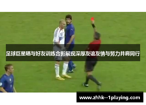 足球巨星晒与好友训练合影展现深厚友谊友情与努力并肩同行