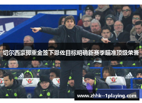 切尔西豪掷重金签下恩佐目标明确新赛季瞄准顶级荣誉