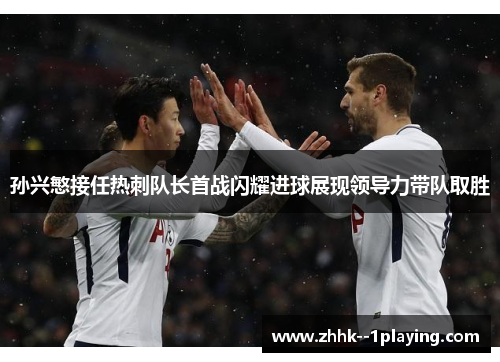 孙兴慜接任热刺队长首战闪耀进球展现领导力带队取胜 孙兴慜接任热刺队长首战闪耀进球展现领导力带队取胜