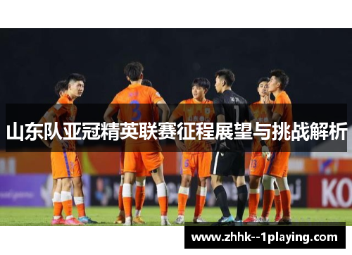 山东队亚冠精英联赛征程展望与挑战解析 山东队亚冠精英联赛征程展望与挑战解析