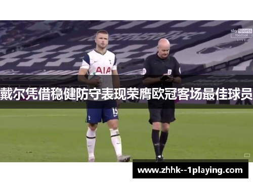 戴尔凭借稳健防守表现荣膺欧冠客场最佳球员 戴尔凭借稳健防守表现荣膺欧冠客场最佳球员