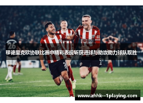 穆德里克欧协联比赛中精彩表现斩获进球与助攻助力球队取胜 穆德里克欧协联比赛中精彩表现斩获进球与助攻助力球队取胜
