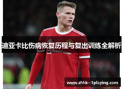 迪亚卡比伤病恢复历程与复出训练全解析