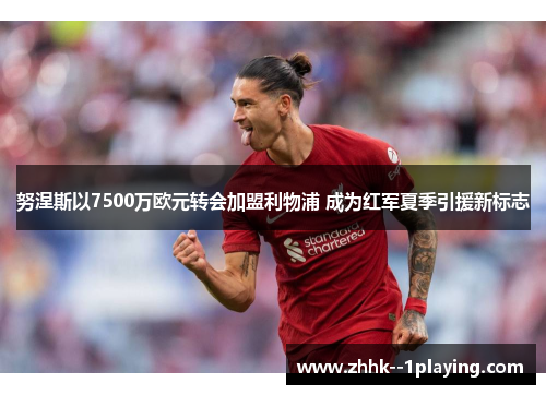 努涅斯以7500万欧元转会加盟利物浦 成为红军夏季引援新标志