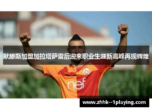 默滕斯加盟加拉塔萨雷后迎来职业生涯新高峰再现辉煌 默滕斯加盟加拉塔萨雷后迎来职业生涯新高峰再现辉煌