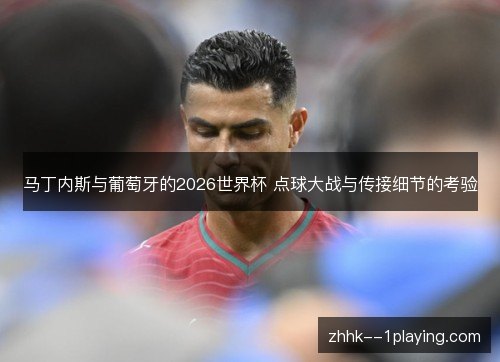 马丁内斯与葡萄牙的2026世界杯 点球大战与传接细节的考验 马丁内斯与葡萄牙的2026世界杯 点球大战与传接细节的考验